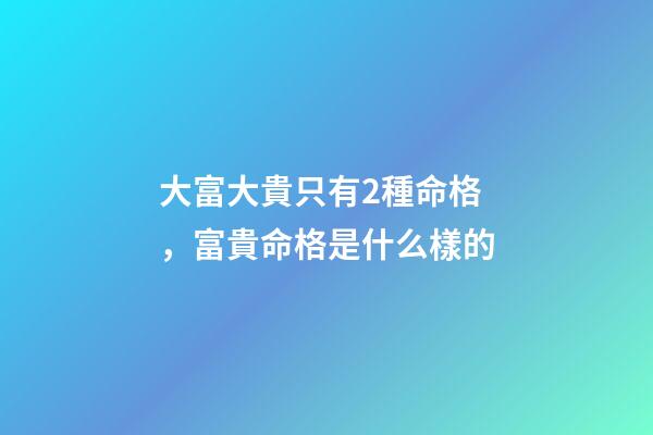 大富大貴只有2種命格，富貴命格是什么樣的